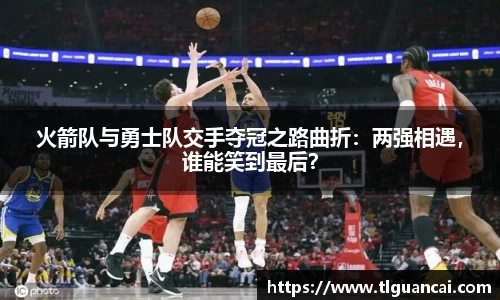火箭队与勇士队交手夺冠之路曲折：两强相遇，谁能笑到最后？