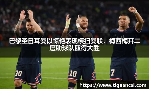 巴黎圣日耳曼以惊艳表现横扫曼联，梅西梅开二度助球队取得大胜