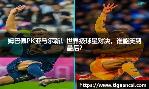 姆巴佩PK亚马尔新！世界级球星对决，谁能笑到最后？