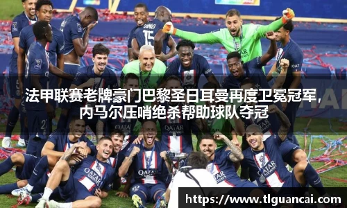 法甲联赛老牌豪门巴黎圣日耳曼再度卫冕冠军，内马尔压哨绝杀帮助球队夺冠