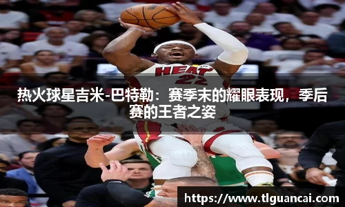 热火球星吉米-巴特勒：赛季末的耀眼表现，季后赛的王者之姿