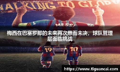 梅西在巴塞罗那的未来再次悬而未决，球队管理层面临挑战
