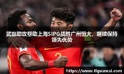 武磊助攻帮助上海SIPG战胜广州恒大，继续保持领先优势