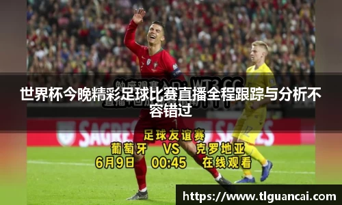 世界杯今晚精彩足球比赛直播全程跟踪与分析不容错过
