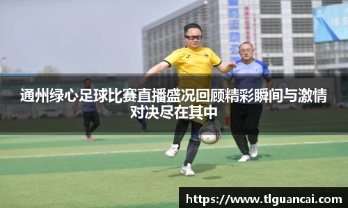 通州绿心足球比赛直播盛况回顾精彩瞬间与激情对决尽在其中