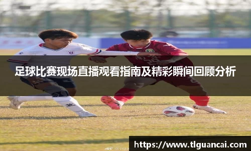 足球比赛现场直播观看指南及精彩瞬间回顾分析