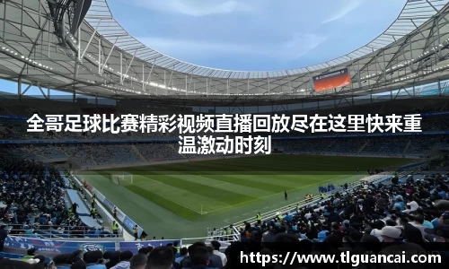 全哥足球比赛精彩视频直播回放尽在这里快来重温激动时刻