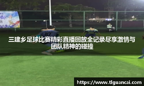 三建乡足球比赛精彩直播回放全记录尽享激情与团队精神的碰撞