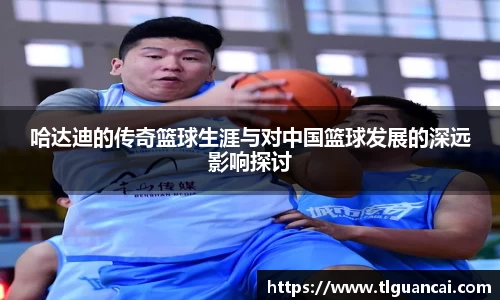 哈达迪的传奇篮球生涯与对中国篮球发展的深远影响探讨