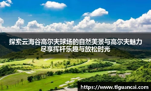 探索云海谷高尔夫球场的自然美景与高尔夫魅力尽享挥杆乐趣与放松时光