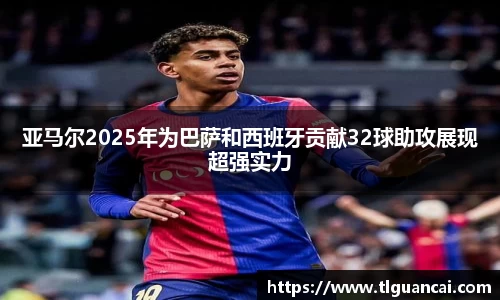 亚马尔2025年为巴萨和西班牙贡献32球助攻展现超强实力